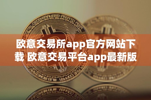 欧意交易所app官方网站下载 欧意交易平台app最新版v6.36.0