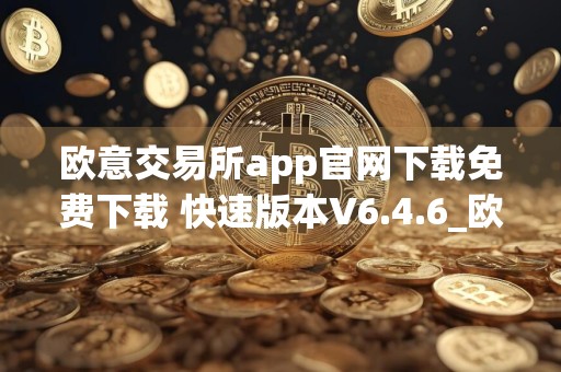 欧意交易所app官网下载免费下载 快速版本V6.4.6_欧意大盘价USDT