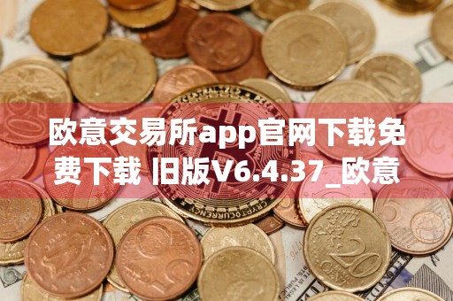 欧意交易所app官网下载免费下载 旧版V6.4.37_欧意u价