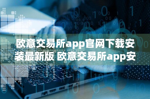 欧意交易所app官网下载安装最新版 欧意交易所app安卓下载