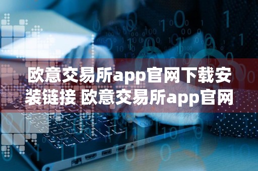 欧意交易所app官网下载安装链接 欧意交易所app官网最新版下载