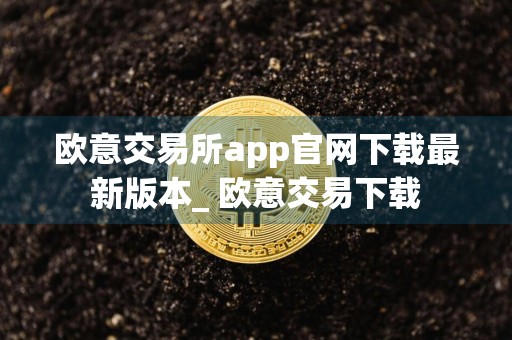 欧意交易所app官网下载最新版本_ 欧意交易下载