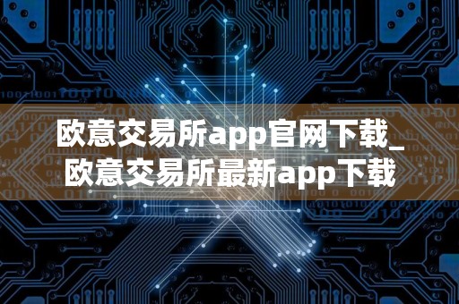 欧意交易所app官网下载_欧意交易所最新app下载