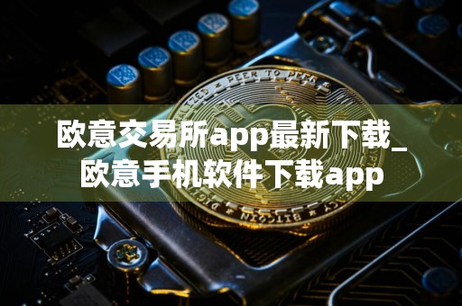 欧意交易所app最新下载_欧意手机软件下载app