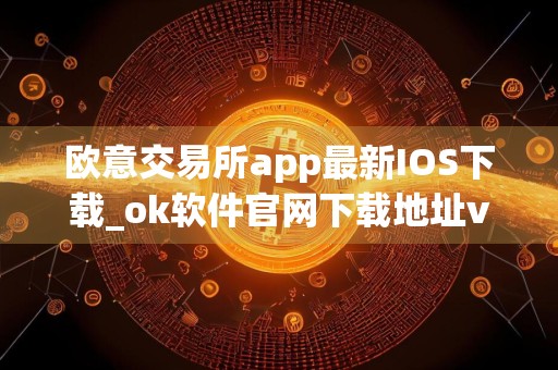 欧意交易所app最新IOS下载_ok软件官网下载地址v6.3.2