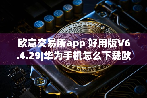 欧意交易所app 好用版V6.4.29|华为手机怎么下载欧意交易所