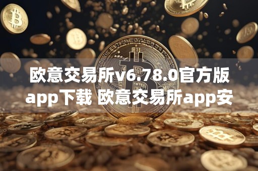 欧意交易所v6.78.0官方版app下载 欧意交易所app安卓官方版下载