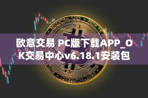 欧意交易 PC版下载APP_OK交易中心v6.18.1安装包