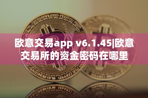 欧意交易app v6.1.45|欧意交易所的资金密码在哪里