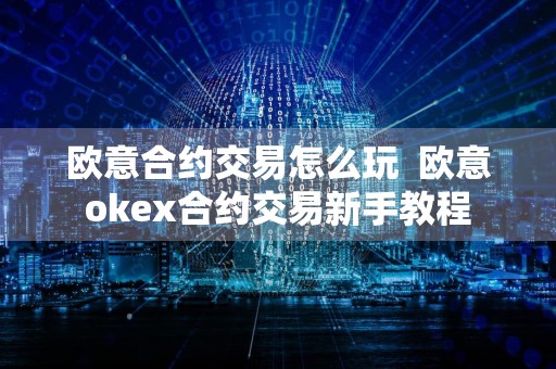 欧意合约交易怎么玩欧意okex合约交易新手教程