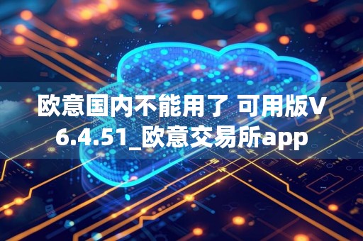 欧意国内不能用了 可用版V6.4.51_欧意交易所app