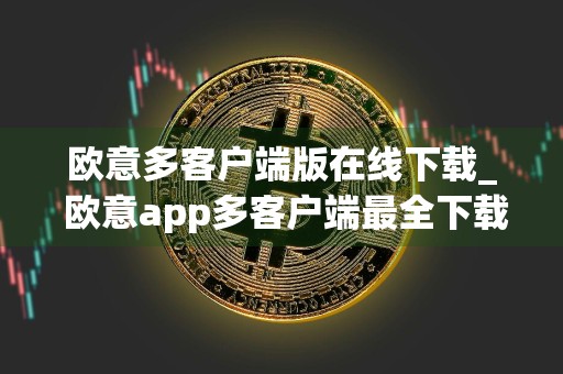 欧意多客户端版在线下载_ 欧意app多客户端最全下载