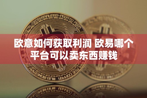 欧意如何获取利润 欧易哪个平台可以卖东西赚钱