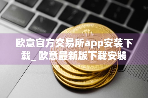 欧意官方交易所app安装下载_ 欧意最新版下载安装