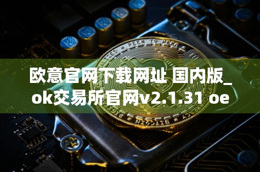 欧意官网下载网址 国内版_ok交易所官网v2.1.31 oe苹果怎么下载