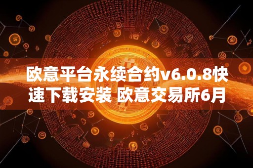 欧意平台永续合约v6.0.8快速下载安装 欧意交易所6月内部版下载