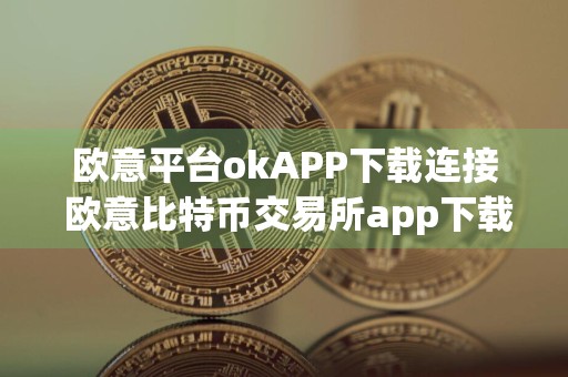 欧意平台okAPP下载连接 欧意比特币交易所app下载