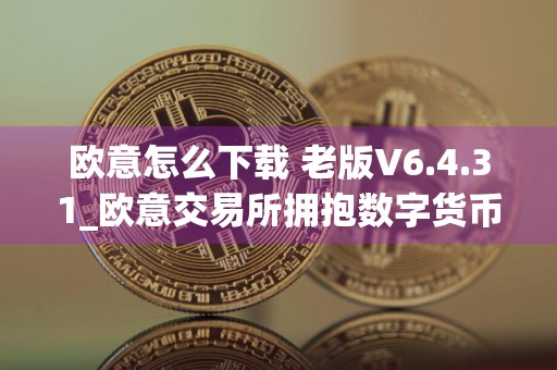 欧意怎么下载 老版V6.4.31_欧意交易所拥抱数字货币