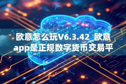 欧意怎么玩V6.3.42_欧意app是正规数字货币交易平台吗