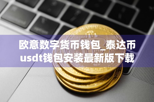 欧意数字货币钱包_泰达币usdt钱包安装最新版下载