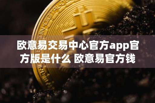 欧意易交易中心官方app官方版是什么 欧意易官方钱包