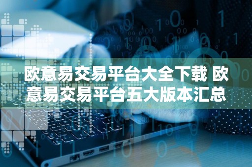欧意易交易平台大全下载 欧意易交易平台五大版本汇总
