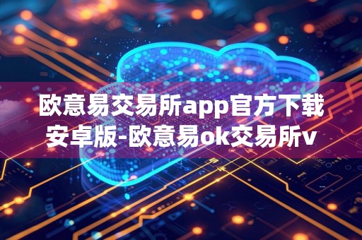 欧意易交易所app官方下载安卓版-欧意易ok交易所v6.49.3下载安装