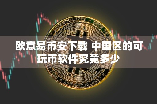 欧意易币安下载 中国区的可玩币软件究竟多少