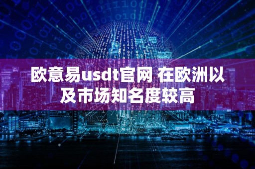 欧意易usdt官网 在欧洲以及市场知名度较高