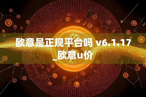 欧意是正规平台吗 v6.1.17_欧意u价