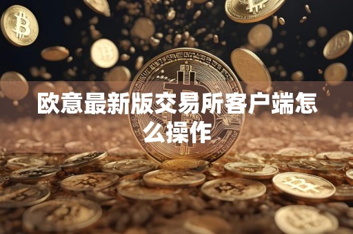 欧意最新版交易所客户端怎么操作