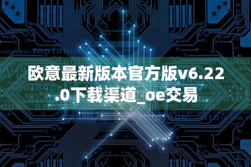 欧意最新版本官方版v6.22.0下载渠道_oe交易