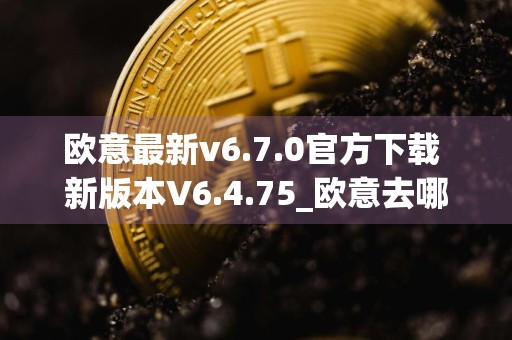 欧意最新v6.7.0官方下载 新版本V6.4.75_欧意去哪里下载