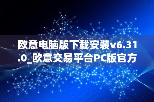 欧意电脑版下载安装v6.31.0_欧意交易平台PC版官方下载