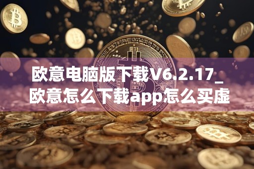 欧意电脑版下载V6.2.17_ 欧意怎么下载app怎么买虚拟货币