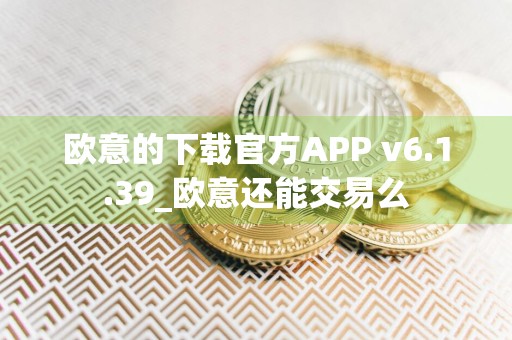 欧意的下载官方APP v6.1.39_欧意还能交易么