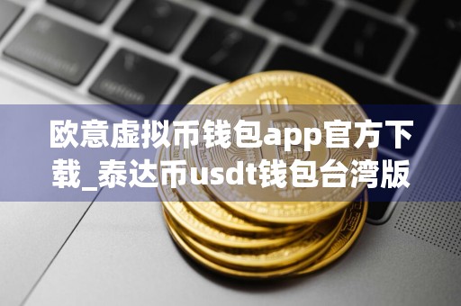 欧意虚拟币钱包app官方下载_泰达币usdt钱包台湾版2024下载