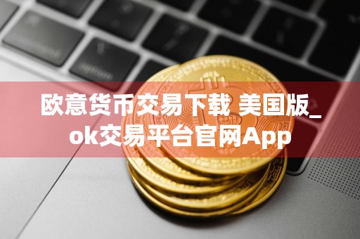 欧意货币交易下载 美国版_ok交易平台官网App