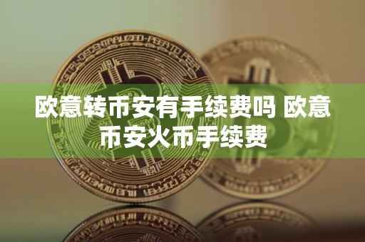 欧意转币安有手续费吗 欧意币安火币手续费