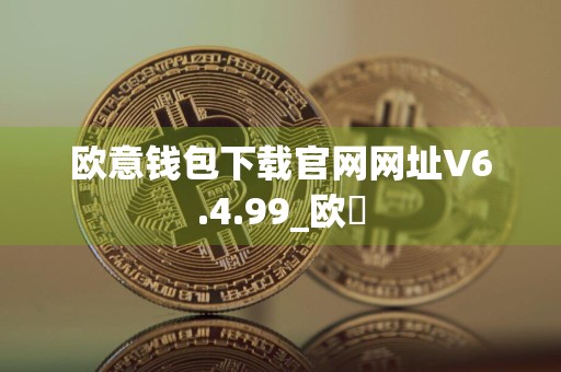 欧意钱包下载官网网址V6.4.99_欧昜