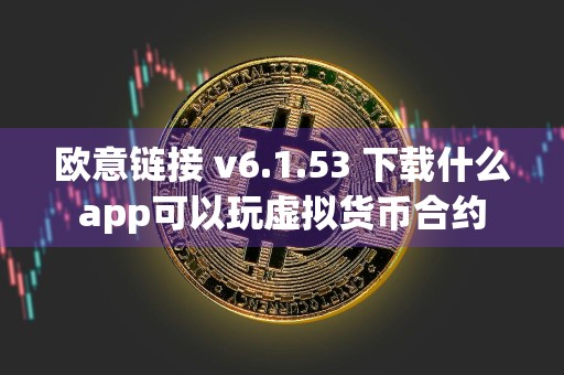 欧意链接 v6.1.53 下载什么app可以玩虚拟货币合约