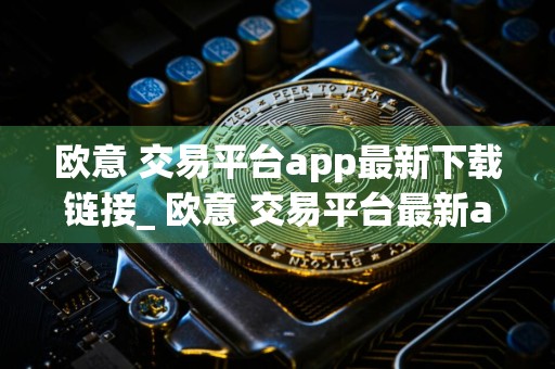 欧意 交易平台app最新下载链接_ 欧意 交易平台最新app下载