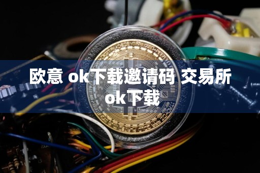 欧意 ok下载邀请码 交易所 ok下载