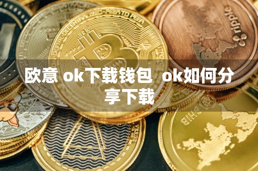 欧意 ok下载钱包ok如何分享下载