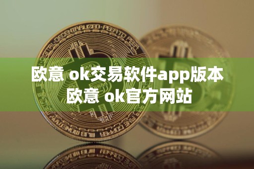 欧意 ok交易软件app版本 欧意 ok官方网站