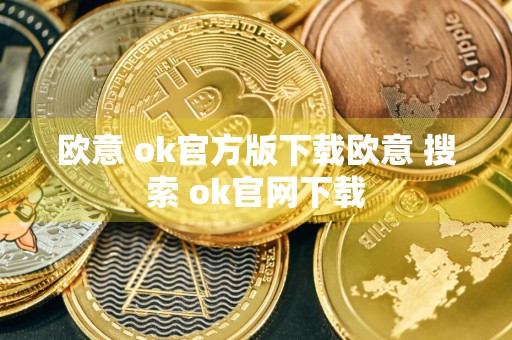 欧意 ok官方版下载欧意 搜索 ok官网下载