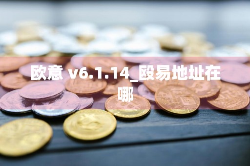 欧意 v6.1.14_殴易地址在哪