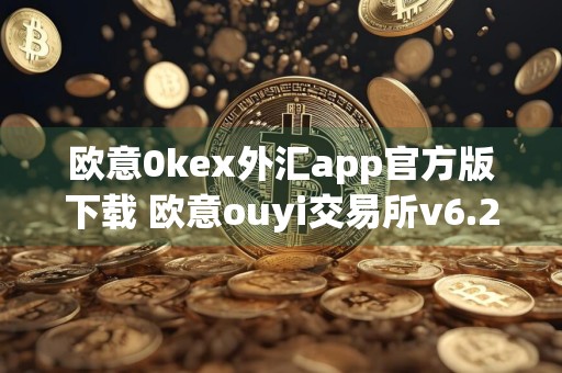 欧意0kex外汇app官方版下载 欧意ouyi交易所v6.23.0最新版