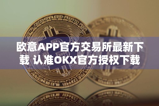 欧意APP官方交易所最新下载 认准OKX官方授权下载渠道