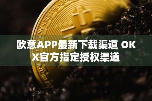 欧意APP最新下载渠道 OKX官方指定授权渠道